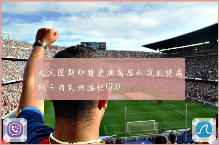 尤文图斯即将更换高层科莫利将离职卡内瓦利接任CEO